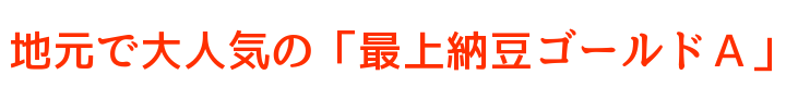 地元で大人気の「最上納豆ゴールドA」