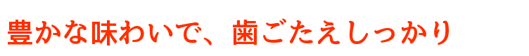 豊かな味わいで、歯ごたえしっかり