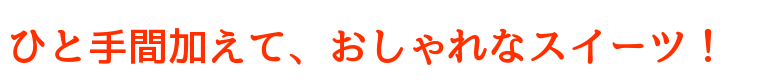 ひと手間加えて、おしゃれなスイーツに!